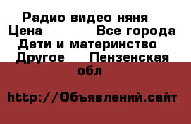 Радио видео няня  › Цена ­ 4 500 - Все города Дети и материнство » Другое   . Пензенская обл.